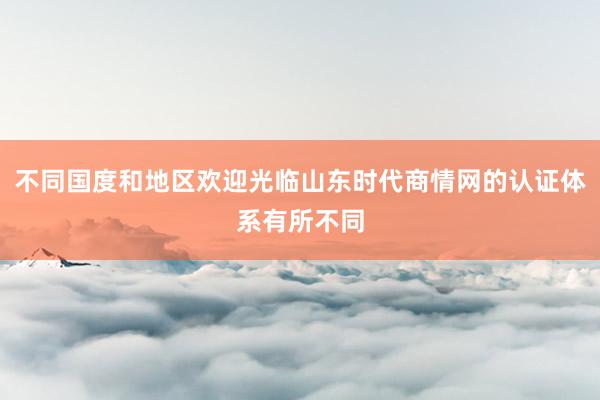不同国度和地区欢迎光临山东时代商情网的认证体系有所不同