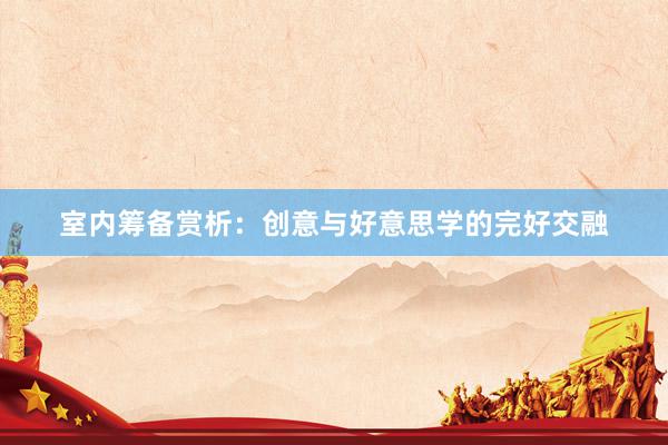 室内筹备赏析：创意与好意思学的完好交融