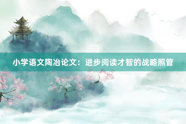 小学语文陶冶论文：进步阅读才智的战略照管