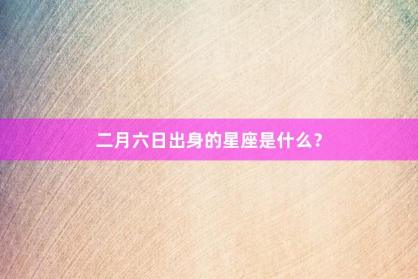 二月六日出身的星座是什么？