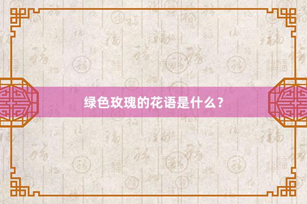 绿色玫瑰的花语是什么？