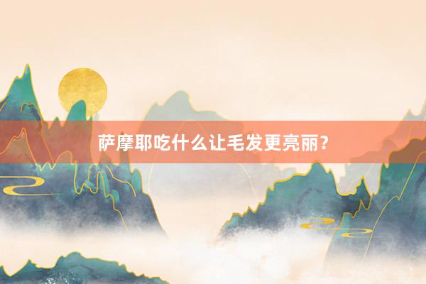 萨摩耶吃什么让毛发更亮丽？